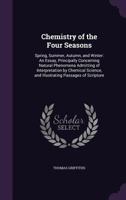 Chemistry of the Four Seasons ...: An Essay, Principally Concerning Natural Phenomena Admitting of Interpretation by Chemical Science 1358181748 Book Cover