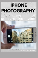 IPHONE PHOTOGRAPHY FOR BEGINNERS AND DUMMIES: Everything You Need To Know About iPhone Photography B08T456LT2 Book Cover