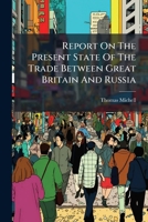 Report on the Present State of the Trade Between Great Britain and Russia: Presented to Both Houses of Parliament by Command of Her Majesty 1275323448 Book Cover