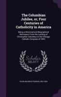 The Columbian Jubilee, Or, Four Centuries of Catholicity in America: Being a Historical and Biographical Retrospect from the Landing of Christopher Columbus to the Chicago Catholic Congress of 1893 1340823527 Book Cover