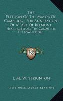 The Petition Of The Mayor Of Cambridge For Annexation Of A Part Of Belmont: Hearing Before The Committee On Towns 116511724X Book Cover