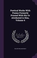 Poetical Works With Poems Formerly Printed With His Or Attributed to Him, Volume 4 1145519865 Book Cover