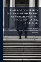 Cases of Contested Election in the House of Representatives from 1865 to 1871, Inclusive 1149978066 Book Cover