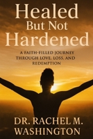 Healed But Not Hardened: A Faith-Filled Journey Through Love, Loss, and Redemption B0FHW6MQ51 Book Cover