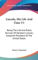 Lincoln, His Life And Time V1: Being The Life And Public Services Of Abraham Lincoln, Sixteenth President Of The United States 054850640X Book Cover