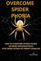 Overcome Spider Phobia: How to Overcome Spider Phobia No More Arachnophobia Stop Being Afraid of Creepy Crawlies 1501016903 Book Cover