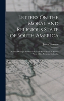 Letters On the Moral and Religious State of South America: Written During a Residence of Nearly Seven Years in Buenos Aires, Chile, Peru, and Colombia 1145077269 Book Cover