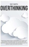 Overthinking: Learn How to Break Free of Overthinking, Be Yourself and Build Mental Toughness Using Fast Success Habits and Meditation. Declutter Your ... for Creativity and Slow Down Your Brain 1914104129 Book Cover