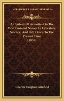 A Century Of Acrostics On The Most Eminent Names In Literature, Science, And Art, Down To The Present Time (1855) 1165255170 Book Cover