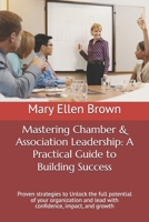 Mastering Chamber & Association Leadership: A Practical Guide to Building Success: Proven strategies to Unlock the full potential of your organization ... Chamber of Commerce & Association Leadership) B0DTKDPV1H Book Cover