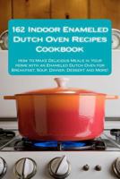 162 Indoor Enameled Dutch Oven Recipes Cookbook 1477403035 Book Cover