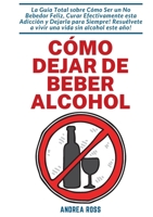 Cómo dejar de beber alcohol: La Guía Total sobre Cómo Ser un No Bebedor Feliz, Curar Efectivamente esta Adicción y Dejarla para Siempre! Resuélvete a ... vida sin alcohol este año! (Spanish Edition) 841123231X Book Cover