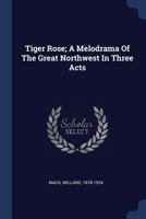 Tiger Rose; A Melodrama Of The Great Northwest In Three Acts 129899263X Book Cover