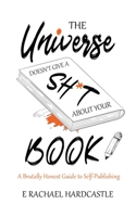 The Universe Doesn't Give A Sh*t About Your Book: A Brutally Honest Guide to Self-Publishing 1999968875 Book Cover