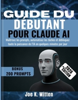 GUIDE DU DÉBUTANT POUR CLAUDE AI: Maîtrisez les prompts, automatisez les tâches et débloquez toute la puissance de l’IA en quelques minutes par jour (French Edition) B0GY8GJQLP Book Cover
