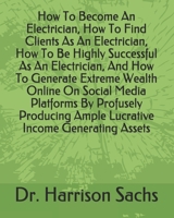 How To Become An Electrician, How To Find Clients As An Electrician, How To Be Highly Successful As An Electrician, And How To Generate Extreme Wealth ... Ample Lucrative Income Generating Assets B08T43TTPJ Book Cover