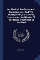 On The Red Sandstone And Conglomerate, And The Superposed Quartz-rocks, Limestones, And Gneiss Of The North-west Coast Of Scotland... 1377197867 Book Cover