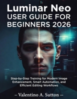 LUMINAR NEO USER GUIDE FOR BEGINNERS 2026: Step-by-Step Training for Modern Image Enhancement, Smart Automation, and Efficient Editing Workflows B0GKCH55J4 Book Cover