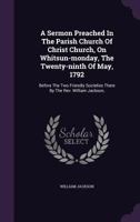 A Sermon Preached In The Parish Church Of Christ Church, On Whitsun-monday, The Twenty-ninth Of May, 1792: Before The Two Friendly Societies There By The Rev. William Jackson, 1347978917 Book Cover