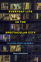 Everyday Life in the Spectacular City: Making Home in Dubai 0520395069 Book Cover