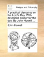 A practical discourse on the Lord's Day. With devotions proper for the day. By John Howell ... 1374281506 Book Cover