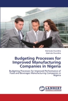 Budgeting Processes for Improved Manufacturing Companies in Nigeria: Budgeting Processes for Improved Performance of Food and Beverages Manufacturing Companies in Nigeria 3659205958 Book Cover