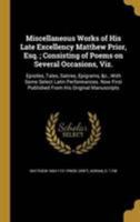 Miscellaneous Works of His Late Excellency Matthew Prior, Esq.; Consisting of Poems on Several Occasions, Viz.: Epistles, Tales, Satires, Epigrams, &c., With Some Select Latin Performances. Now First  1371927782 Book Cover