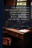 The Book-lover's Enchiridion; Thoughts on the Solace and Companionship of Books, and Topics Incidental Thereto 1024125335 Book Cover