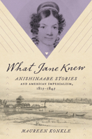 What Jane Knew: Anishinaabe Stories and American Imperialism, 1815–1845 1469675382 Book Cover