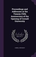 Proceedings and addresses at the twenty-fifth anniversary of the opening of Cornell university 3337945503 Book Cover