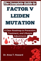 The Complete Guide to Factor V Leiden Mutation: A Clear Roadmap to Prevention, Treatment, and Lifestyle Adjustments B0F6Z19J9G Book Cover