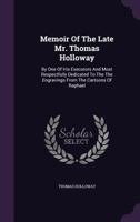 Memoir Of The Late Mr. Thomas Holloway: By One Of His Executors And Most Respectfully Dedicated To The The Engravings From The Cartoons Of Raphael 1340860848 Book Cover