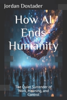 How AI Ends Humanity: The Quiet Surrender of Work, Meaning, and Control B0FXTF6M26 Book Cover
