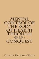 Mental Control Of The Body Of Health Through Self-Conquest 1495410897 Book Cover