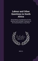 Labour and Other Questions in South Africa: Being Mainly Considerations on the Rational and Profitable Treatment of the Coloured Races Living There 1340917785 Book Cover