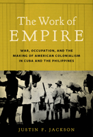 The Work of Empire: War, Occupation, and the Making of American Colonialism in Cuba and the Philippines 1469660318 Book Cover