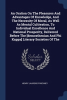 An Oration On The Pleasures And Advantages Of Knowledge, And The Necessity Of Moral, As Well As Mental Cultivation, To Individual Excellence And ... And Phi Kappa] Literary Societies Of The 1377097420 Book Cover