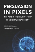 Persuasion in Pixels: The Psychological Blueprint for Digital Engagement: Unlocking the Secrets of Digital Influence for Modern Marketers and Entrepreneurs B0FL11QZTD Book Cover