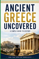 Ancient Greece Uncovered: A Simple Guide to History (For the Love of Simplicity) B0HC4TY4XS Book Cover