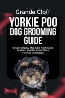 YORKIE POO DOG GROOMING GUIDE: Simple Step by Step Care Techniques to Keep Your Yorkie poo Clean Healthy and Happy B0GW4R6H1G Book Cover