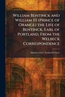 William Bentinck and William III (Prince of Orange) the Life of Bentinck, Earl of Portland, From the Welbeck Correspondence 1026086965 Book Cover