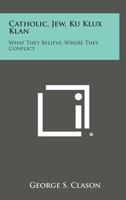 Catholic, Jew, Ku Klux Klan: What They Believe, Where They Conflict 1258992132 Book Cover