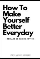 How To Make Yourself Better Everyday: The Art of Taking Action B0CJ4K9WWD Book Cover