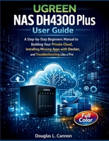 UGREEN NAS DH4300 Plus User Guide: A Step-by-Step Beginners Manual to Building Your Private Cloud, Installing Missing Apps with Docker, and Troubleshooting Like a Pro B0GPY19PTG Book Cover