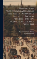 History and Proceedings Attending the Presentation of a Medal to Thomas Peterson-Mundy, Decoration Day, May 30th, 1884 1020788550 Book Cover