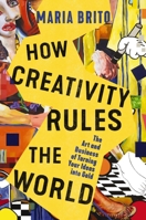 How Creativity Rules the World: The Art and Business of Turning Your Ideas into Gold 1400235383 Book Cover
