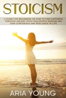 Stoicism: A Guide for Beginners on How to Find Happiness through Ancient Stoic Philosophy Wisdom and Gain Confidence and Resilience in Life B084DGQ3FQ Book Cover