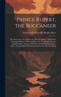 Prince Rupert, the Buccaneer: His Adventures, Set to Paper by Mary Laughan, a Maid Who Through Affection Followed Him to the West Indies and the ... Timid; Which Account Is Now Put Into More 1020073594 Book Cover