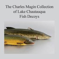 The Charles Magin Collection of Lake Chautauqua Fish Decoys 1535314583 Book Cover