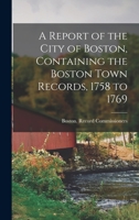 A Report of the City of Boston, Containing the Boston Town Records, 1758 to 1769 1172086990 Book Cover